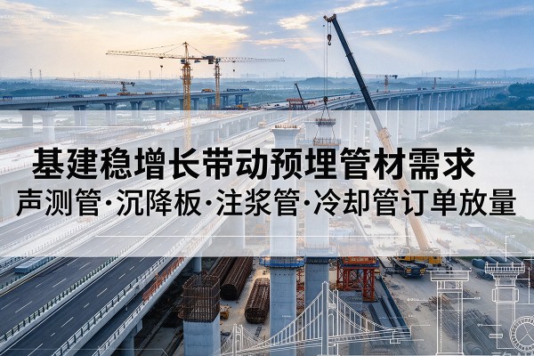 稻城基建稳增长带动预埋监测管材需求,声测管、沉降板、注浆管订单持续放量